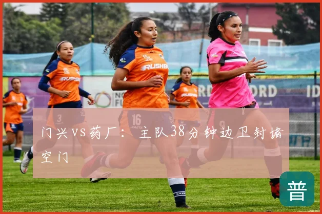 门兴vs药厂:主队38分钟边卫封堵空门