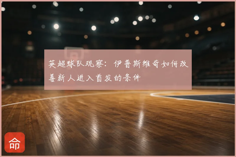 英超球队观察：伊普斯维奇如何改善新人进入首发的条件