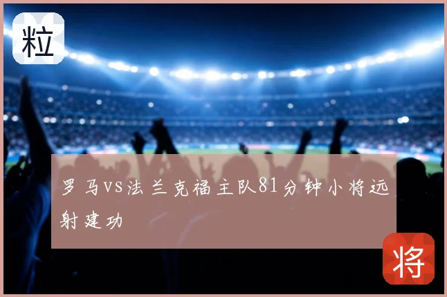 罗马vs法兰克福主队81分钟小将远射建功