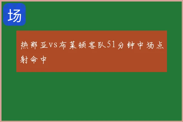 热那亚vs布莱顿客队51分钟中场点射命中