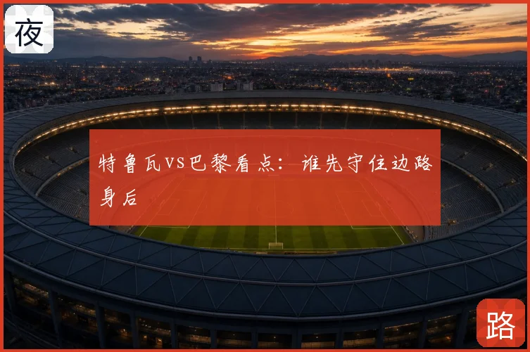 特鲁瓦vs巴黎看点:谁先守住边路身后